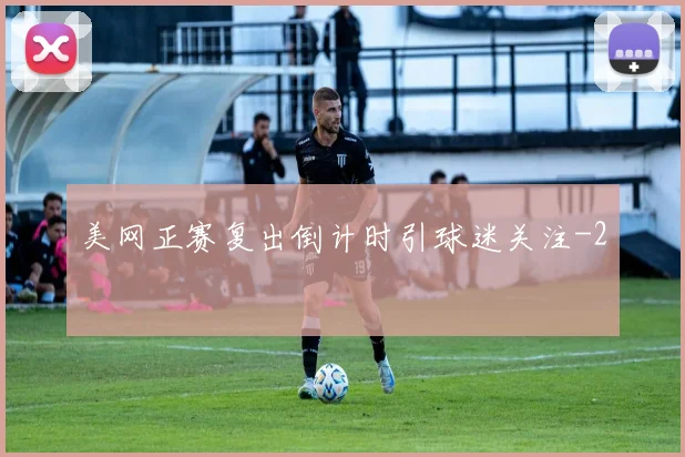 美网正赛复出倒计时引球迷关注