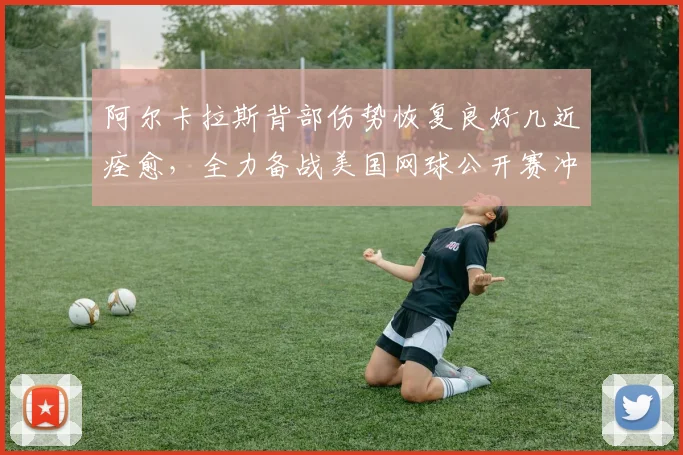 阿尔卡拉斯背部伤势恢复良好几近痊愈，全力备战美国网球公开赛冲击冠军