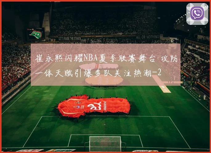 崔永熙闪耀NBA夏季联赛舞台 攻防一体天赋引爆多队关注热潮