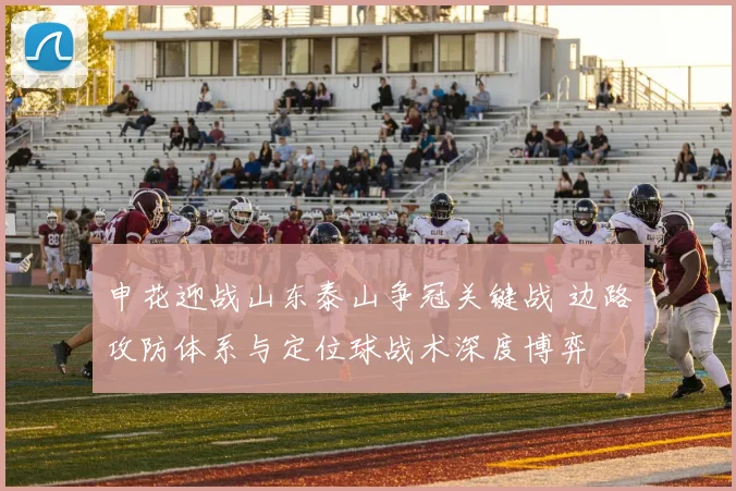 申花迎战山东泰山争冠关键战 边路攻防体系与定位球战术深度博弈