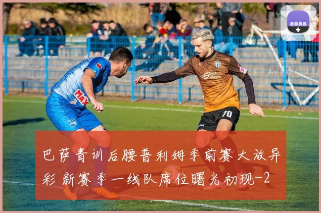 巴萨青训后腰普利姆季前赛大放异彩 新赛季一线队席位曙光初现