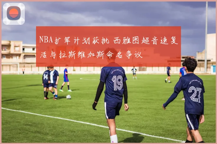 NBA扩军计划获批 西雅图超音速复活与拉斯维加斯命名争议
