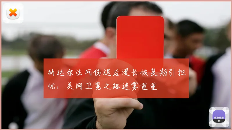纳达尔法网伤退后漫长恢复期引担忧，美网卫冕之路迷雾重重