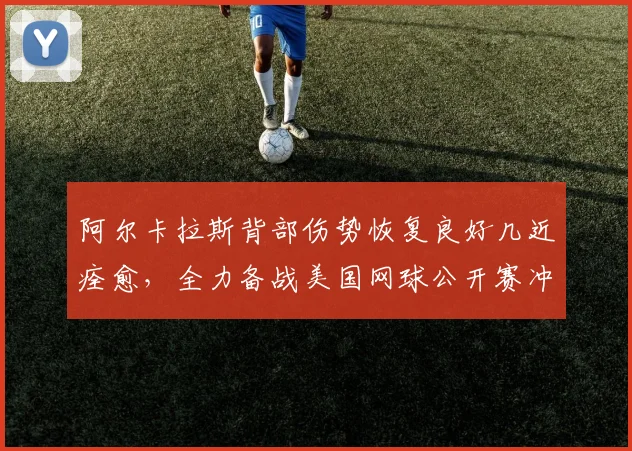 阿尔卡拉斯背部伤势恢复良好几近痊愈，全力备战美国网球公开赛冲击冠军