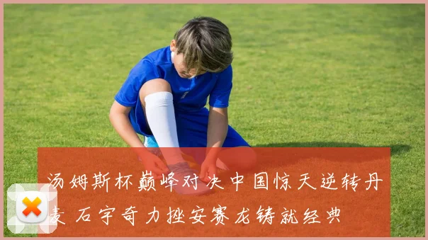 汤姆斯杯巅峰对决中国惊天逆转丹麦 石宇奇力挫安赛龙铸就经典