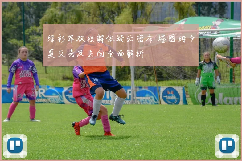 绿衫军双核解体疑云密布 塔图姆今夏交易及去向全面解析
