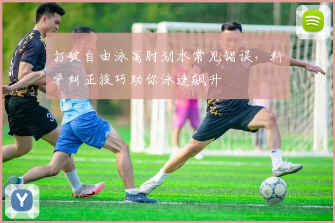 打破自由泳高肘划水常见错误，科学纠正技巧助你泳速飙升