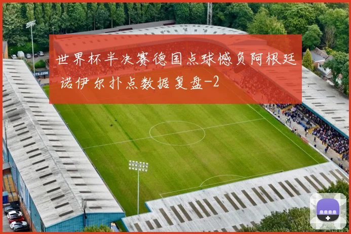 世界杯半决赛德国点球憾负阿根廷 诺伊尔扑点数据复盘
